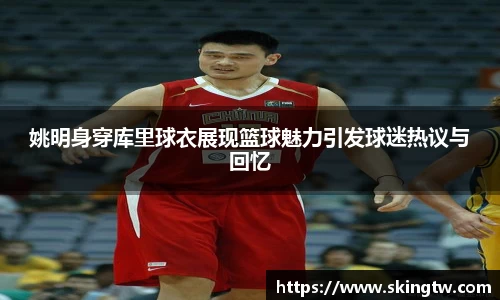 姚明身穿库里球衣展现篮球魅力引发球迷热议与回忆