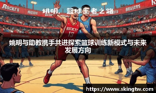 姚明与助教携手共进探索篮球训练新模式与未来发展方向