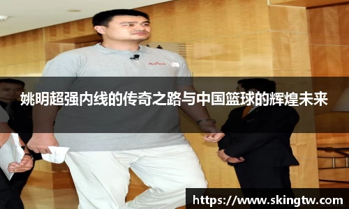 姚明超强内线的传奇之路与中国篮球的辉煌未来