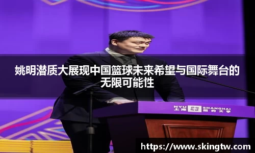 姚明潜质大展现中国篮球未来希望与国际舞台的无限可能性
