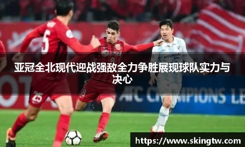 亚冠全北现代迎战强敌全力争胜展现球队实力与决心