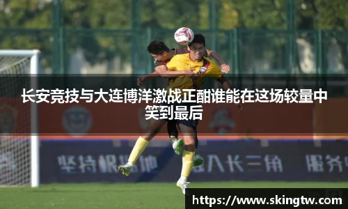 长安竞技与大连博洋激战正酣谁能在这场较量中笑到最后
