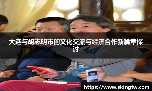 大连与胡志明市的文化交流与经济合作新篇章探讨