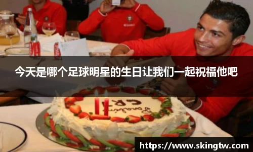 今天是哪个足球明星的生日让我们一起祝福他吧
