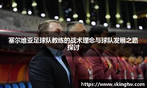 塞尔维亚足球队教练的战术理念与球队发展之路探讨
