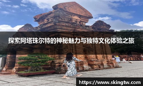 探索阿塔珠尔特的神秘魅力与独特文化体验之旅